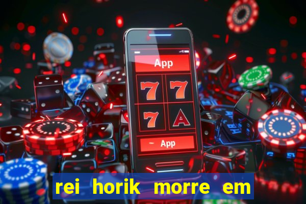 rei horik morre em qual temporada